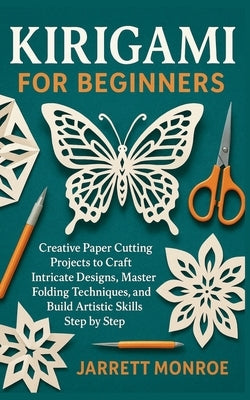 Kirigami for Beginners: Creative Paper Cutting Projects to Craft Intricate Designs, Master Folding Techniques, and Build Artistic Skills Step by Step by Monroe, Jarrett
