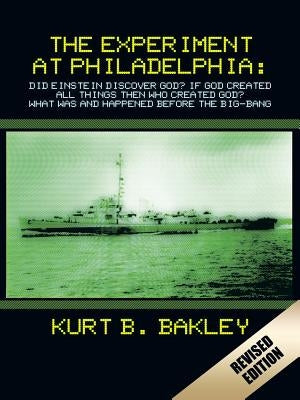 The Experiment at Philadelphia: Did Einstein Discover God? If God Created All Things Then Who Created God? What Was and Happened Before the Big-Bang by Bakley, Kurt B.