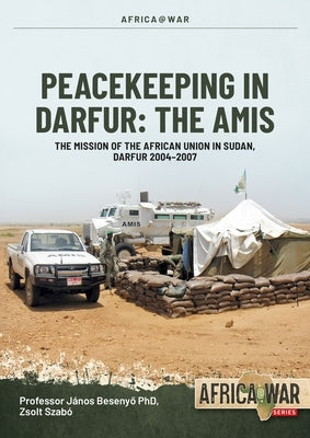 Peacekeeping in Darfur: The Amis: The Mission of the African Union in Sudan, Darfur 2004-2007 by Besenyo, Janos