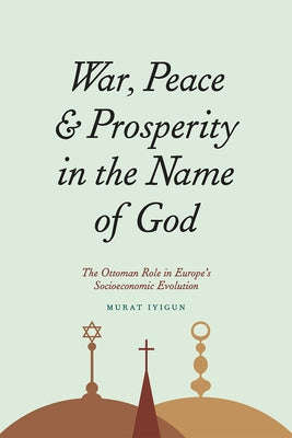 War, Peace, and Prosperity in the Name of God: The Ottoman Role in Europe's Socioeconomic Evolution by Iyigun, Murat