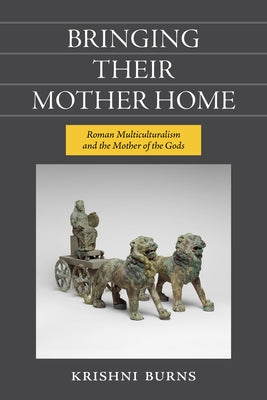 Bringing Their Mother Home: Roman Multiculturalism and the Mother of the Gods by Burns, Krishni