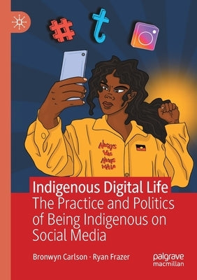 Indigenous Digital Life: The Practice and Politics of Being Indigenous on Social Media by Carlson, Bronwyn