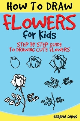 How to Draw Flowers for Kids: Step by Step Guide to Drawing Cute Flowers by Davis, Serena
