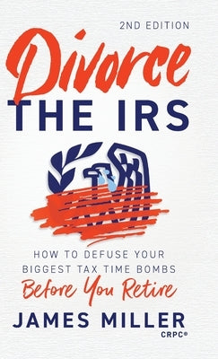 Divorce the IRS: How to Defuse Your Biggest Tax Time Bombs Before You Retire, 2nd Edition: How to Defuse Your Biggest Tax Time Bombs Before You Retire by Miller, James G.