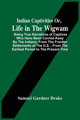 Indian Captivities Or, Life In The Wigwam; Being True Narratives Of Captives Who Have Been Carried Away By The Indians; From The Frontier Settlements by Gardner Drake, Samuel