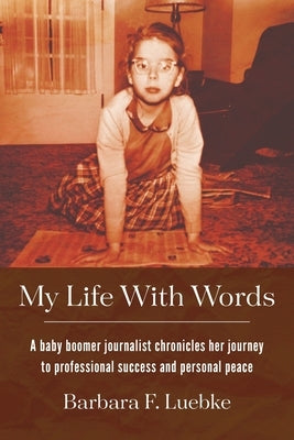 My Life with Words: A Baby Boomer Journalist Chronicles Her Journey to Professional Success and Personal Peace by Luebke, Barbara F.