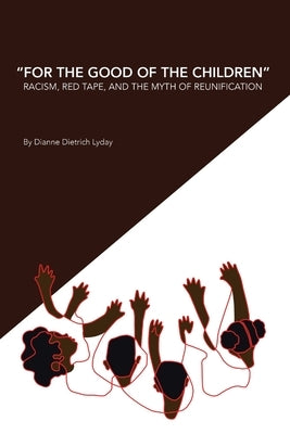 "For the Good of the Children" Racism, Red Tape and the Myth of Family Reunification by Lyday, Dianne Dietrich