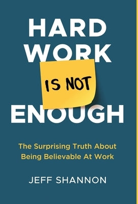 Hard Work Is Not Enough: The Surprising Truth about Being Believable at Work by Shannon, Jeff