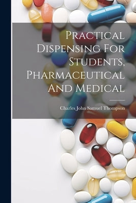 Practical Dispensing For Students, Pharmaceutical And Medical by Charles John Samuel Thompson