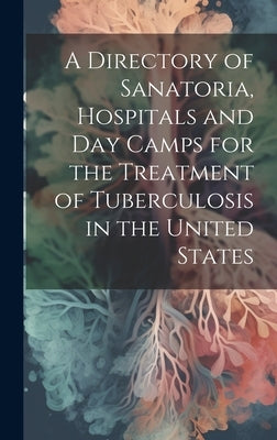 A Directory of Sanatoria, Hospitals and Day Camps for the Treatment of Tuberculosis in the United States by Anonymous