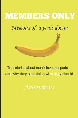 Members Only - Memoirs of a penis doctor: True stories about men's favourite parts and why they stop doing what they should. by Anonymous