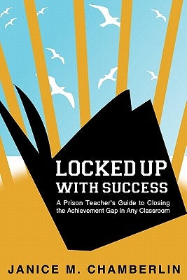 Locked Up With Success: A Prison Teacher's Guide to Closing the Achievement Gap in Any Classroom by Chamberlin, Janice M.