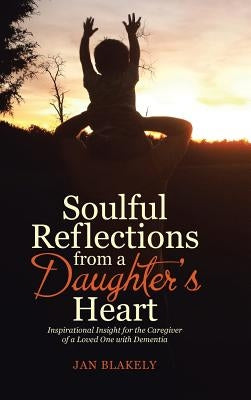 Soulful Reflections from a Daughter's Heart: Inspirational Insight for the Caregiver of a Loved One with Dementia by Blakely, Jan