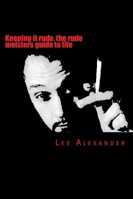 Keeping it rude, the rude meisters guide to life: keeping it rude by Alexander, Lee Craig