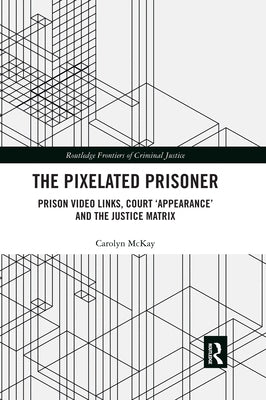 The Pixelated Prisoner: Prison Video Links, Court 'Appearance' and the Justice Matrix by McKay, Carolyn