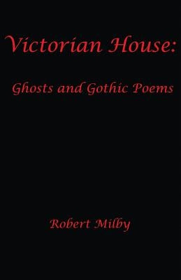 Victorian House: Ghosts and Gothic Poems 1997-2011 by Milby, Robert