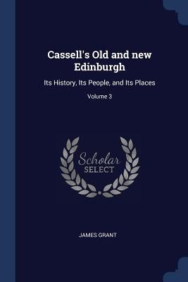 Cassell's Old and new Edinburgh: Its History, Its People, and Its Places; Volume 3 by Grant, James