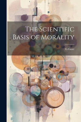 The Scientific Basis of Morality by Gore, G.