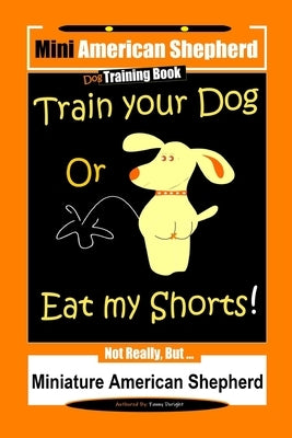 Mini American Shepherd Dog Training, Train Your Dog Or Eat My Shorts!: Not Really, But... Miniature American Shepherd by Doright, Fanny