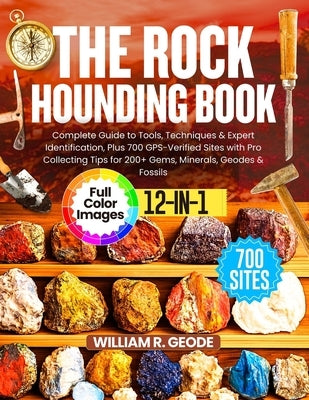 The Rockhounding Book: Complete Guide to Tools, Techniques & Expert Identification, Plus 700 GPS-Verified Sites with Pro Collecting Tips for 200+ Gems by R. Geode, William