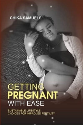 Getting Pregnant with Ease: Sustainable Life Choices for Improved Fertility by Samuels, Chika