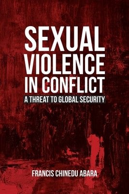 Sexual Violence in Conflict: A Threat to Global Security by Abara, Francis Chinedu