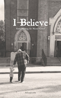 I Believe: Understanding the Nicene Creed by Goble, Edward