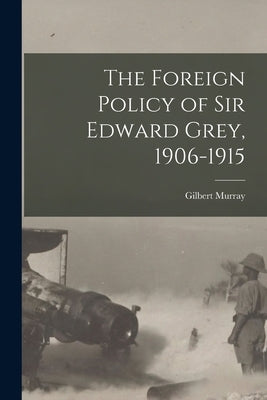 The Foreign Policy of Sir Edward Grey, 1906-1915 by Murray, Gilbert