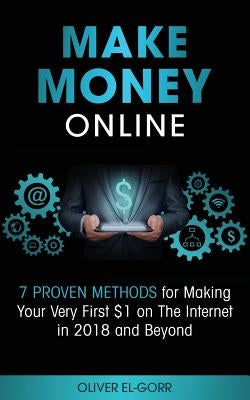 Make Money Online: 7 Proven Methods for Making Your Very First $1 on The Internet in 2018 and Beyond by El-Gorr, Oliver
