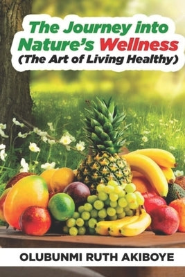 The Journey into Nature's Wellness: The Art of Living Healthy by Akiboye, Olubunmi Ruth