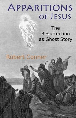Apparitions of Jesus: The Resurrection as Ghost Story by Conner, Robert
