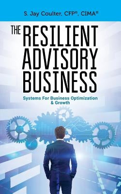 The Resilient Advisory Business: Business Systems for Optimization & Growth by Coulter, S. Jay