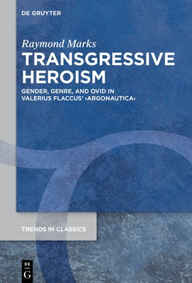 Transgressive Heroism: Gender, Genre, and Ovid in Valerius Flaccus' >Argonautica by Marks, Raymond