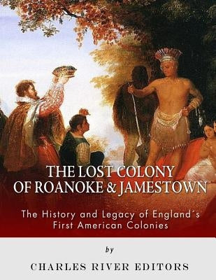 The Lost Colony of Roanoke and Jamestown: The History and Legacy of England's First American Colonies by Charles River