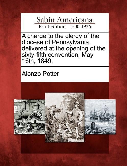 A Charge to the Clergy of the Diocese of Pennsylvania, Delivered at the Opening of the Sixty-Fifth Convention, May 16th, 1849. by Potter, Alonzo