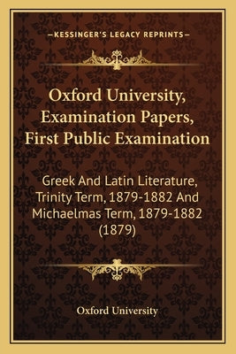 Oxford University, Examination Papers, First Public Examination: Greek And Latin Literature, Trinity Term, 1879-1882 And Michaelmas Term, 1879-1882 (1 by Oxford University