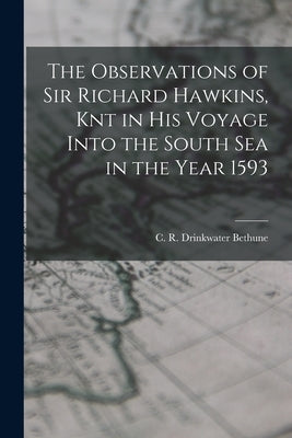 The Observations of Sir Richard Hawkins, Knt in his Voyage Into the South Sea in the Year 1593 by Bethune, C. R. Drinkwater
