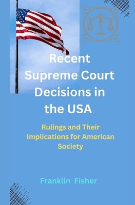 Recent Supreme Court Decisions in the USA: Rulings and Their Implications for American Society by Fisher, Franklin