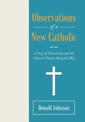 Observations of a New Catholic: A Story of Conversion and the Church I Found Along the Way by Johnson, Donald