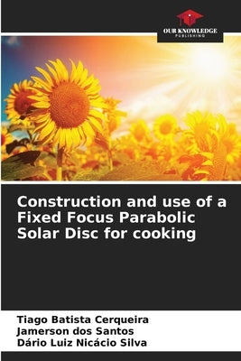 Construction and use of a Fixed Focus Parabolic Solar Disc for cooking by Batista Cerqueira, Tiago