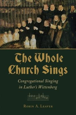 Whole Church Sings: Congregational Singing in Luther's Wittenberg by Leaver, Robin a.