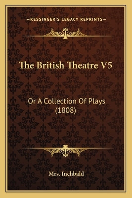 The British Theatre V5: Or A Collection Of Plays (1808) by Inchbald