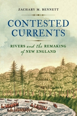Contested Currents: Rivers and the Remaking of New England by Bennett, Zachary M.
