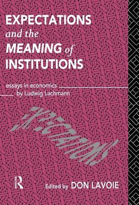 Expectations and the Meaning of Institutions: Essays in Economics by Ludwig M. Lachmann by Lavoie, Don
