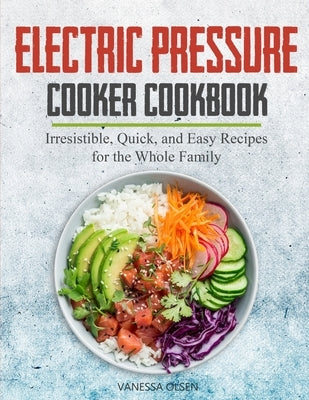 Electric Pressure Cooker Cookbook: Irresistible, Quick, and Easy Recipes for the Whole Family by Olsen, Vanessa