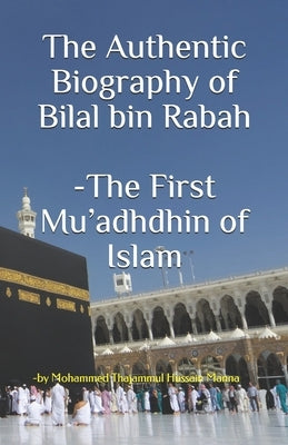 The Authentic Biography of Bilal bin Rabah -The First Mu'adhdhin of Islam by Manna, Mohammed Thajammul Hussain