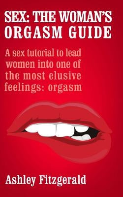 Sex: The Woman's Orgasm Guide: A sex tutorial to lead women into one of the most elusive feelings: orgasm by Fitzgerald, Ashley