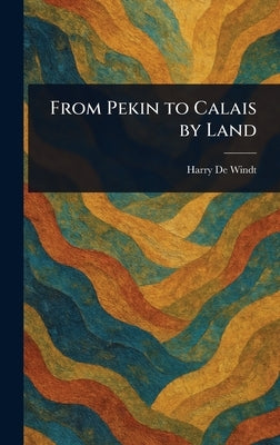 From Pekin to Calais by Land by de Windt, Harry