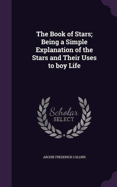The Book of Stars; Being a Simple Explanation of the Stars and Their Uses to boy Life by Collins, Archie Frederick