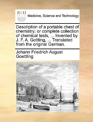 Description of a portable chest of chemistry; or complete collection of chemical tests, ... Invented by J. F. A. Gottling, ... Translated from the ori by Goettling, Johann Friedrich August